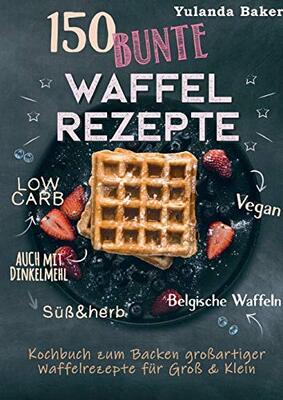 Alle Details zum Kinderbuch 150 bunte Waffel Rezepte: Low Carb, Vegan, auch mit Dinkelmehl, Belgische Waffeln, süß & herb: Kochbuch zum Backen großartiger Waffelrezepte für Groß & Klein und ähnlichen Büchern