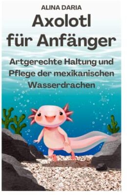 Alle Details zum Kinderbuch Axolotl für Anfänger - Artgerechte Haltung und Pflege der mexikanischen Wasserdrachen und ähnlichen Büchern