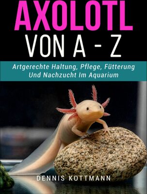 Alle Details zum Kinderbuch Axolotl für Anfänger und Einsteiger - Axolotl A-Z: Artgerechte Haltung und Pflege der mexikanischen Wasserdrachen und ähnlichen Büchern