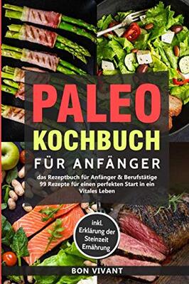 Paleo Kochbuch für Anfänger-Das Rezeptbuch für Anfänger & Berufstätige-99 Rezepte für einen perfekten Start in ein Vitales Leben inkl. Erklärung der Steinzeit Ernährung bei Amazon bestellen